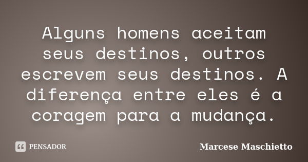 Alguns homens aceitam seus destinos, outros escrevem seus destinos. A diferença entre eles é a coragem para a mudança.... Frase de Marcese Maschietto.