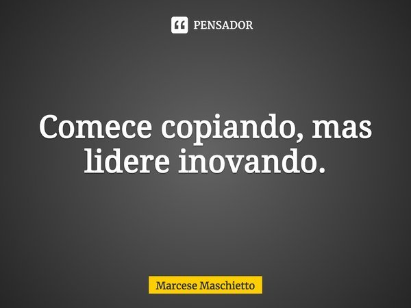 ⁠Comece copiando, mas lidere inovando.... Frase de Marcese Maschietto.