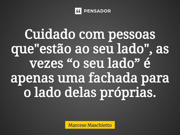 ⁠⁠Cuidado com pessoas que "estão ao seu lado", as vezes “o seu lado” é apenas uma fachada para o lado delas próprias.... Frase de Marcese Maschietto.