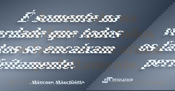 É somente na verdade que todos os fatos se encaixam perfeitamente.... Frase de Marcese Maschietto.