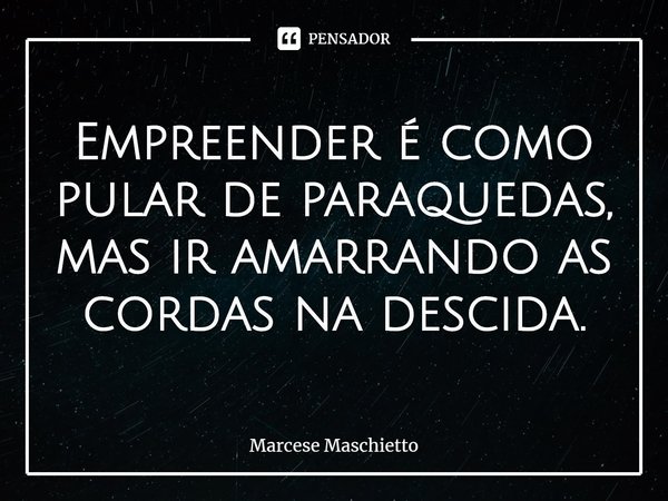 ⁠Empreender é como pular de paraquedas, mas ir amarrando as cordas na descida.... Frase de Marcese Maschietto.