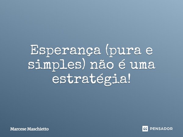 ⁠Esperança (pura e simples) não é uma estratégia!... Frase de Marcese Maschietto.