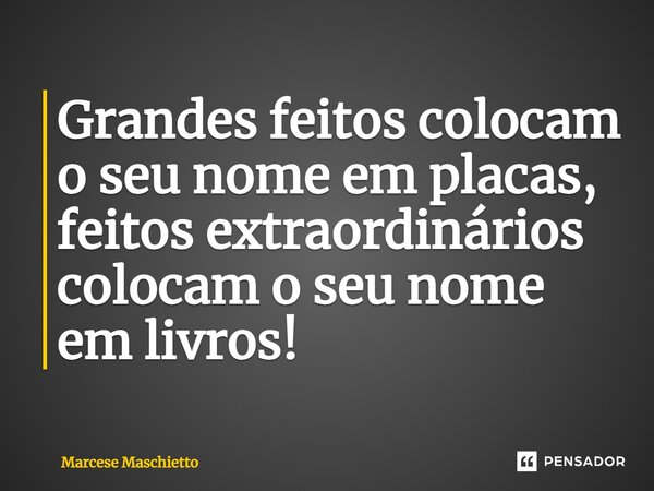 ⁠Grandes feitos colocam o seu nome em placas, feitos extraordinários colocam o seu nome em livros!... Frase de Marcese Maschietto.