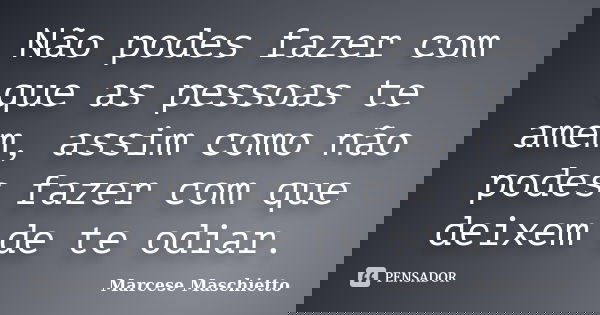 Não podes fazer com que as pessoas te amem, assim como não podes fazer com que deixem de te odiar.... Frase de Marcese Maschietto.