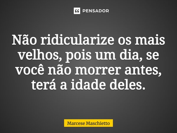 ⁠Não ridicularize os mais velhos, pois um dia, se você não morrer antes, terá a idade deles.... Frase de Marcese Maschietto.