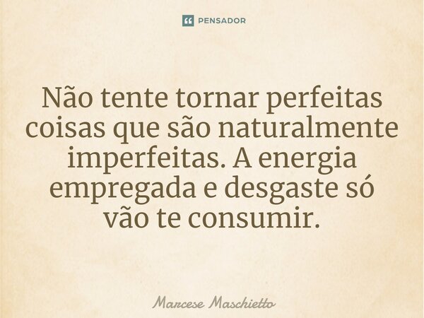 ⁠Não tente tornar perfeitas coisas que são naturalmente imperfeitas. A energia empregada e desgaste só vão te consumir.... Frase de Marcese Maschietto.