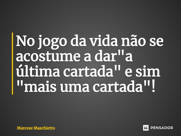⁠No jogo da vida não se acostume a dar "a última cartada" e sim "mais uma cartada"!... Frase de Marcese Maschietto.