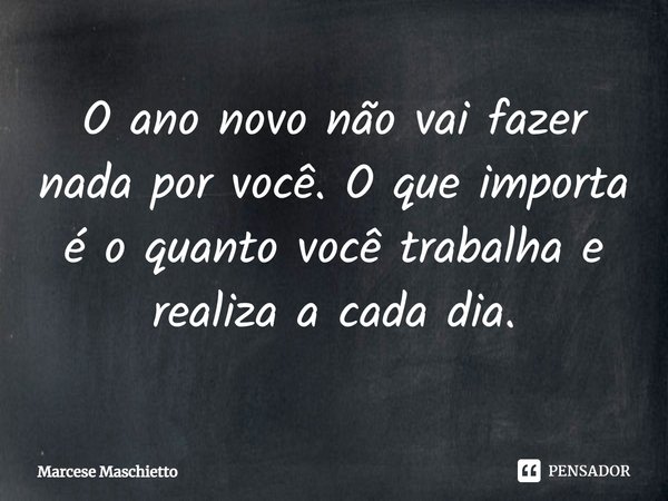 ⁠O ano novo não vai fazer nada por você. O que importa é o quanto você trabalha e realiza a cada dia.... Frase de Marcese Maschietto.