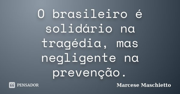 O brasileiro é solidário na tragédia, mas negligente na prevenção.... Frase de Marcese Maschietto.