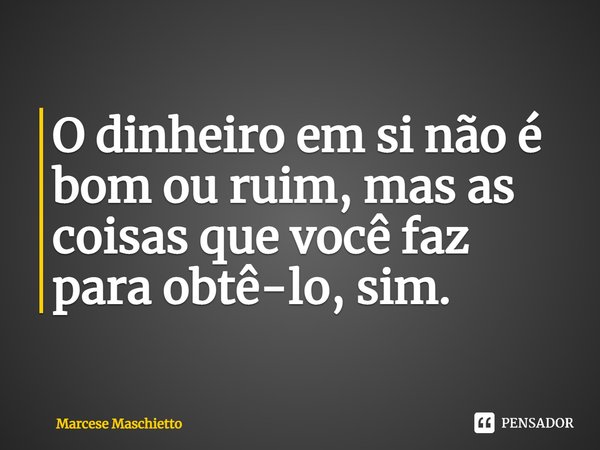 ⁠O dinheiro em si não é bom ou ruim, mas as coisas que você faz para obtê-lo, sim.... Frase de Marcese Maschietto.