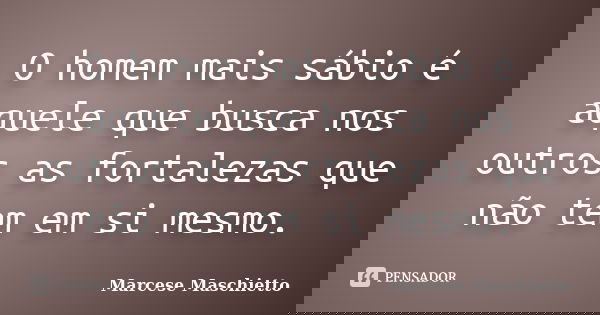 O homem mais sábio é aquele que busca nos outros as fortalezas que não tem em si mesmo.... Frase de Marcese Maschietto.