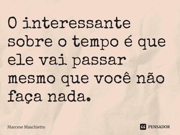 ⁠O interessante sobre o tempo é que ele vai passar mesmo que você não faça nada.... Frase de Marcese Maschietto.