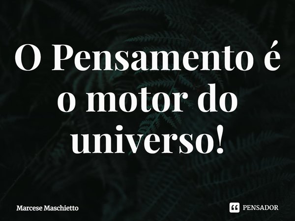 ⁠O Pensamento é o motor do universo!... Frase de Marcese Maschietto.