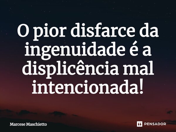 O pior disfarce da ingenuidade é a displicência mal intencionada!... Frase de Marcese Maschietto.