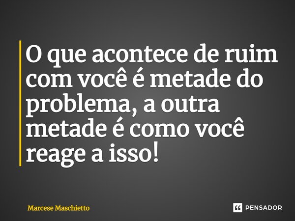 ⁠O que acontece de ruim com você é metade do problema, a outra metade é como você reage a isso!... Frase de Marcese Maschietto.