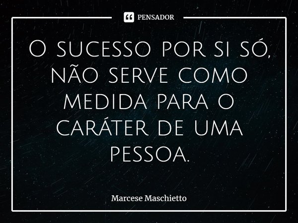 ⁠O sucesso por si só, não serve como medida para o caráter de uma pessoa.... Frase de Marcese Maschietto.