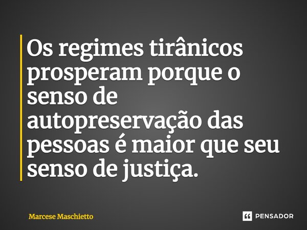 ⁠Os regimes tirânicos prosperam porque o senso de autopreservação das pessoas é maior que seu senso de justiça.... Frase de Marcese Maschietto.