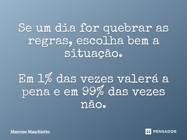 ⁠Se um dia for quebrar as regras, escolha bem a situação. Em 1% das vezes valerá a pena e em 99% das vezes não.... Frase de Marcese Maschietto.