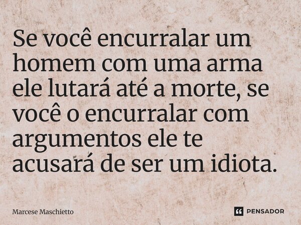 ⁠Se você encurralar um homem com uma arma ele lutará até a morte, se você o encurralar com argumentos ele te acusará de ser um idiota.... Frase de Marcese Maschietto.