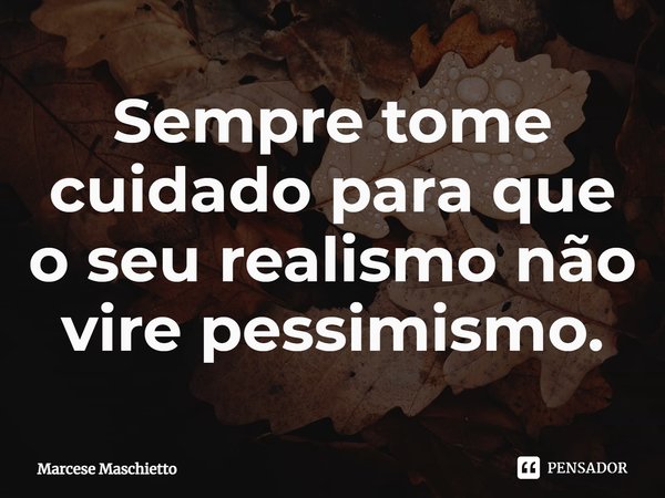 Sempre tome cuidado para que o seu realismo não vire pessimismo.... Frase de Marcese Maschietto.