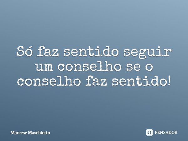 ⁠Só faz sentido seguir um conselho se o conselho faz sentido!... Frase de Marcese Maschietto.