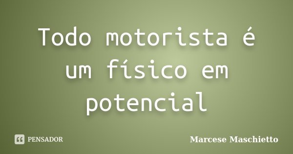 Todo motorista é um físico em potencial... Frase de Marcese Maschietto.