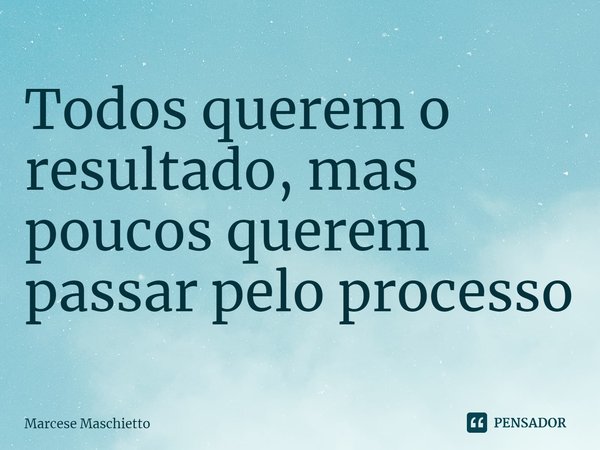 ⁠Todos querem o resultado, mas poucos querem passar pelo processo... Frase de Marcese Maschietto.