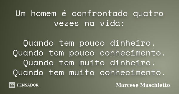 Um homem é confrontado quatro vezes na vida: Quando tem pouco dinheiro. Quando tem pouco conhecimento. Quando tem muito dinheiro. Quando tem muito conhecimento.... Frase de Marcese Maschietto.