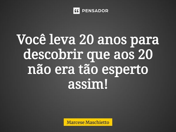 ⁠Você leva 20 anos para descobrir que aos 20 não era tão esperto assim!... Frase de Marcese Maschietto.