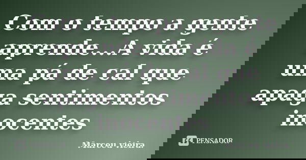Com o tempo a gente aprende...A vida é uma pá de cal que apaga sentimentos inocentes... Frase de Marceu vieira..