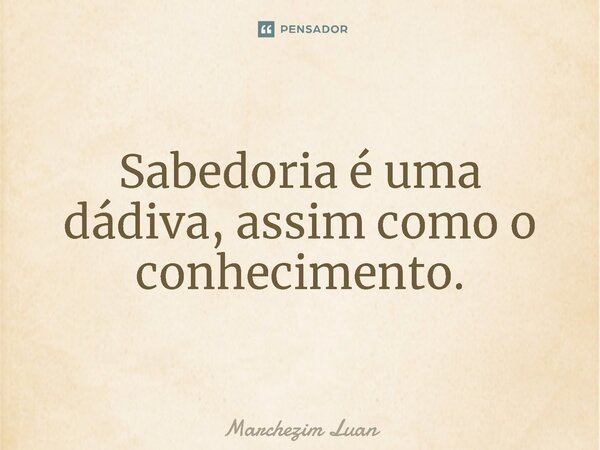 ⁠Sabedoria é uma dádiva, assim como o conhecimento.... Frase de Marchezim Luan.