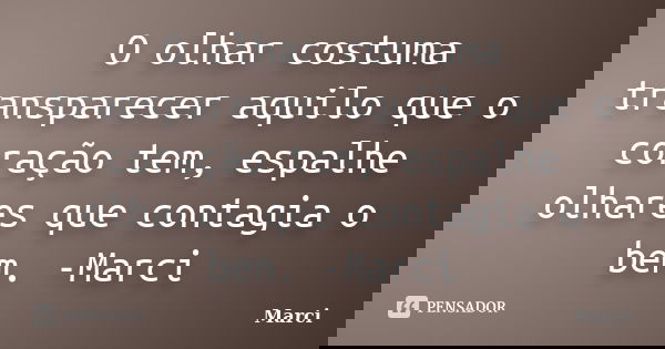 O olhar costuma transparecer aquilo que o coração tem, espalhe olhares que contagia o bem. -Marci... Frase de Marci.