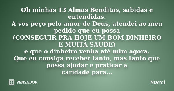 Oh minhas 13 Almas Benditas, sabidas e entendidas. A vos peço pelo amor de Deus, atendei ao meu pedido que eu possa (CONSEGUIR PRA HOJE UM BOM DINHEIRO E MUITA ... Frase de marci.