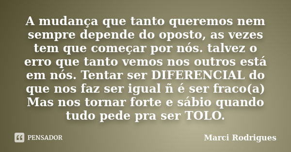 A mudança que tanto queremos nem sempre depende do oposto, as vezes tem que começar por nós. talvez o erro que tanto vemos nos outros está em nós. Tentar ser DI... Frase de Marci Rodrigues.