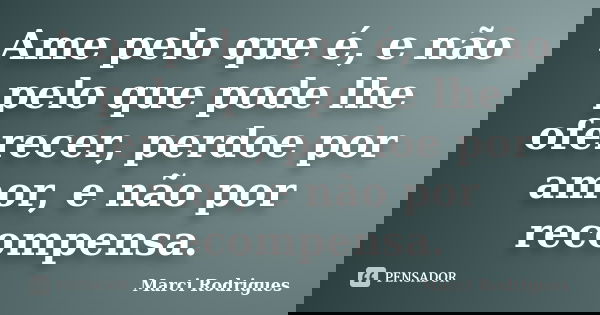 Ame pelo que é, e não pelo que pode lhe oferecer, perdoe por amor, e não por recompensa.... Frase de Marci Rodrigues.