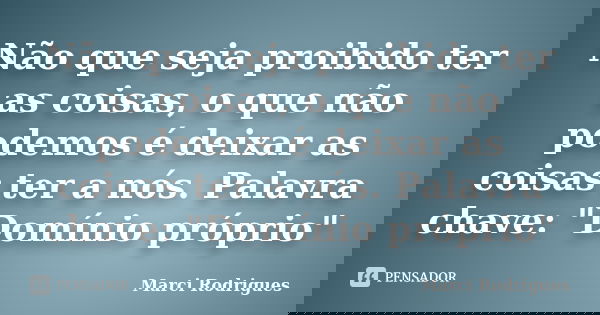 Não que seja proibido ter as coisas, o que não podemos é deixar as coisas ter a nós. Palavra chave: "Domínio próprio"... Frase de Marci Rodrigues.