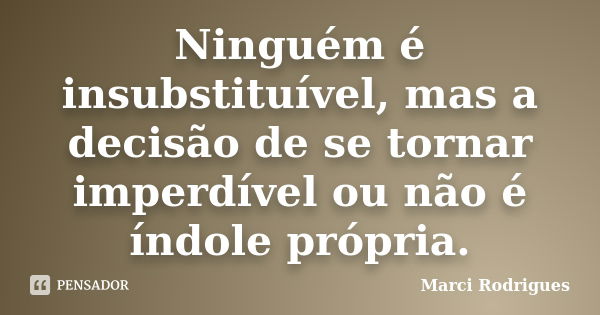 Ninguém é insubstituível, mas a decisão de se tornar imperdível ou não é índole própria.... Frase de Marci Rodrigues.