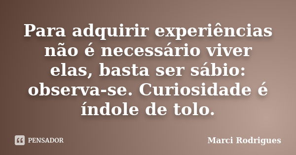 Para adquirir experiências não é necessário viver elas, basta ser sábio: observa-se. Curiosidade é índole de tolo.... Frase de Marci Rodrigues.