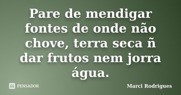 Pare de mendigar fontes de onde não chove, terra seca ñ dar frutos nem jorra água.... Frase de Marci Rodrigues.