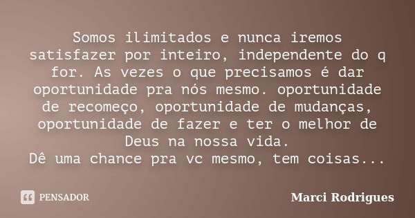 Somos ilimitados e nunca iremos satisfazer por inteiro, independente do q for. As vezes o que precisamos é dar oportunidade pra nós mesmo. oportunidade de recom... Frase de Marci Rodrigues.