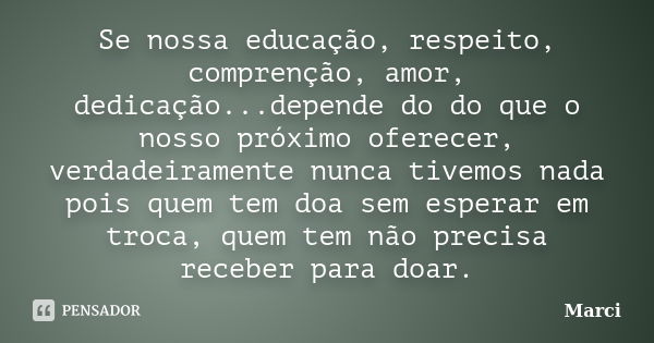 Se nossa educação, respeito, comprenção, amor, dedicação...depende do do que o nosso próximo oferecer, verdadeiramente nunca tivemos nada pois quem tem doa sem ... Frase de Marci.