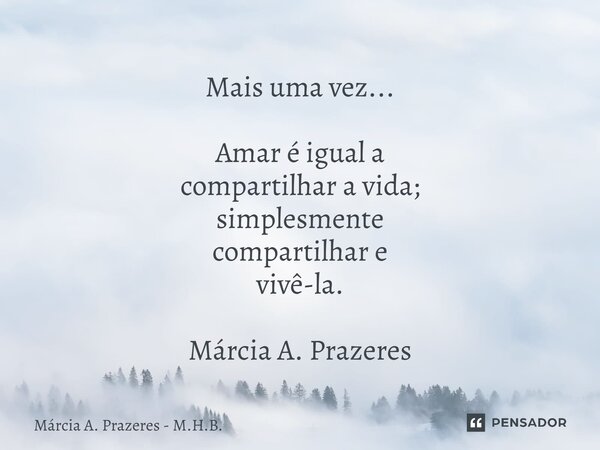 ⁠Mais uma vez... Amar é igual a compartilhar a vida; simplesmente compartilhar e vivê-la. Márcia A. Prazeres... Frase de Márcia A. Prazeres - M.H.B..