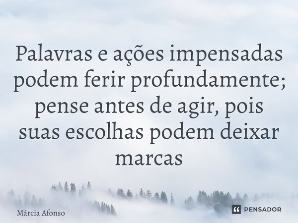 ⁠Palavras e ações impensadas podem ferir profundamente; pense antes de agir, pois suas escolhas podem deixar marcas... Frase de Márcia Afonso.