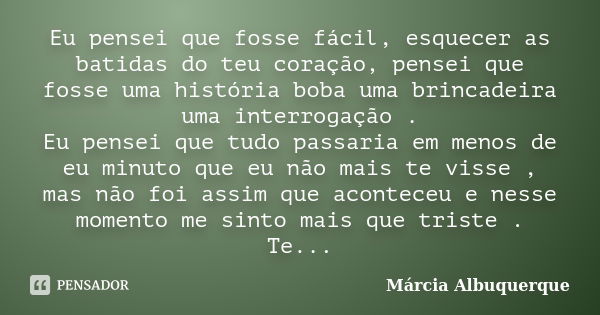 Eu pensei que fosse fácil, esquecer as batidas do teu coração, pensei que fosse uma história boba uma brincadeira uma interrogação . Eu pensei que tudo passaria... Frase de Márcia Albuquerque.