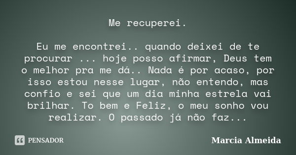 Me recuperei. Eu me encontrei.. quando deixei de te procurar ... hoje posso afirmar, Deus tem o melhor pra me dá.. Nada é por acaso, por isso estou nesse lugar,... Frase de Márcia Almeida.