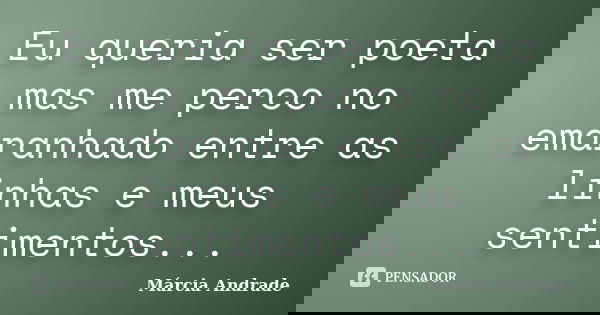 Eu queria ser poeta mas me perco no emaranhado entre as linhas e meus sentimentos...... Frase de Márcia Andrade.
