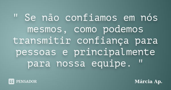 " Se não confiamos em nós mesmos, como podemos transmitir confiança para pessoas e principalmente para nossa equipe. "... Frase de Márcia Ap..