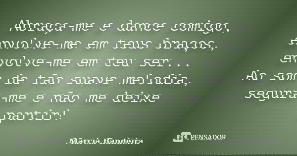 Abraça-me e dance comigo, envolve-me em teus braços, envolve-me em teu ser... Ao som de tão suave melodia, segura-me e não me deixe partir!... Frase de Marcia Bandeira.