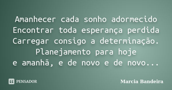 Amanhecer cada sonho adormecido Encontrar toda esperança perdida Carregar consigo a determinação. Planejamento para hoje e amanhã, e de novo e de novo...... Frase de Marcia Bandeira.