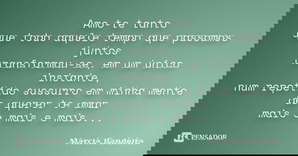 Amo-te tanto que todo aquele tempo que passamos juntos transformou-se, em um único instante, num repetido sussurro em minha mente de querer te amar mais e mais ... Frase de Marcia Bandeira.